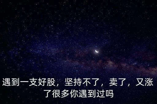 遇到一支好股，堅(jiān)持不了，賣了，又漲了很多你遇到過嗎