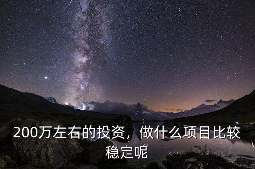 200萬左右的投資，做什么項目比較穩(wěn)定呢