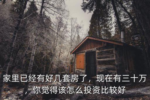 家里已經(jīng)有好幾套房了，現(xiàn)在有三十萬，你覺得該怎么投資比較好