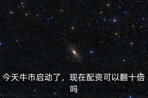 今天牛市啟動(dòng)了，現(xiàn)在配資可以翻十倍嗎