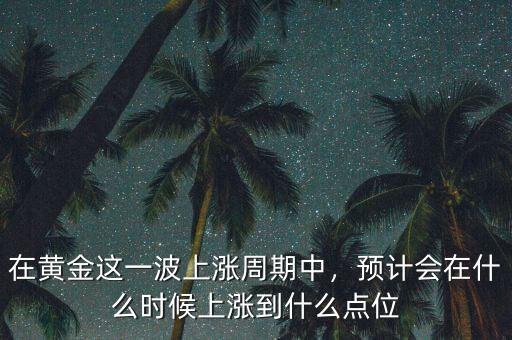 在黃金這一波上漲周期中，預計會在什么時候上漲到什么點位