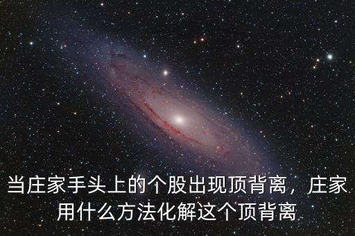 當(dāng)莊家手頭上的個(gè)股出現(xiàn)頂背離，莊家用什么方法化解這個(gè)頂背離