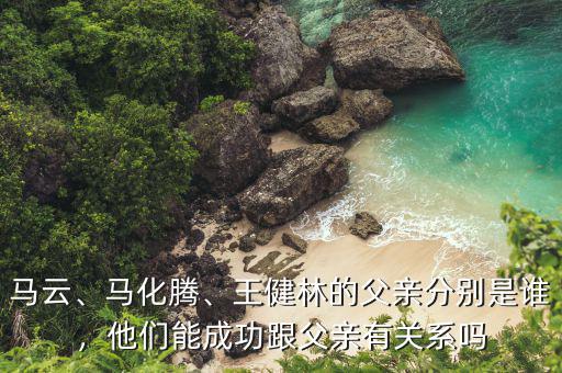 馬云、馬化騰、王健林的父親分別是誰，他們能成功跟父親有關系嗎