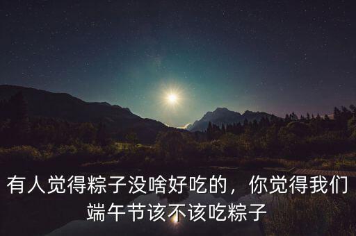 有人覺(jué)得粽子沒(méi)啥好吃的，你覺(jué)得我們端午節(jié)該不該吃粽子