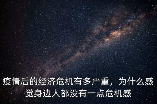 疫情后的經(jīng)濟危機有多嚴重，為什么感覺身邊人都沒有一點危機感