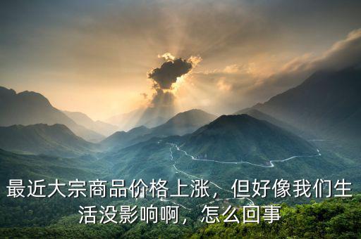 最近大宗商品價格上漲，但好像我們生活沒影響啊，怎么回事