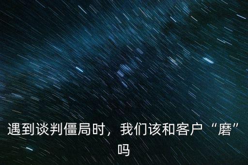 遇到談判僵局時(shí)，我們該和客戶“磨”嗎