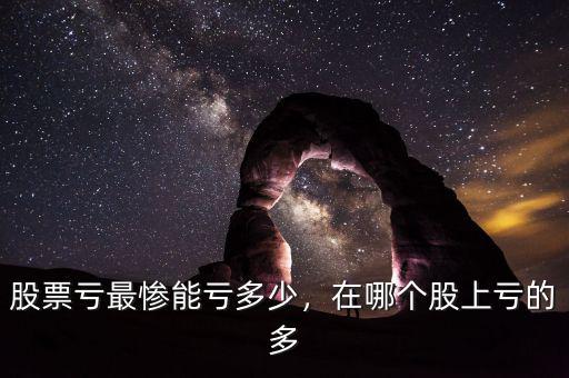 股票虧最慘能虧多少，在哪個股上虧的多