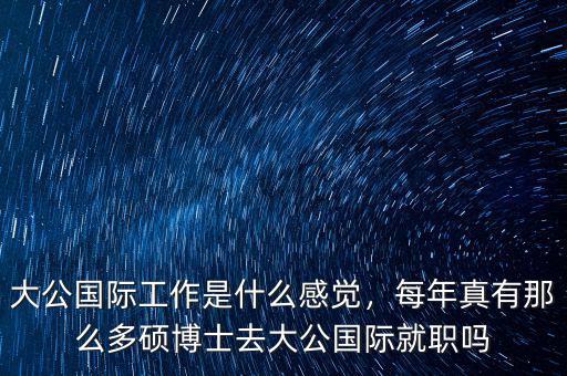 大公國(guó)際工作是什么感覺(jué)，每年真有那么多碩博士去大公國(guó)際就職嗎