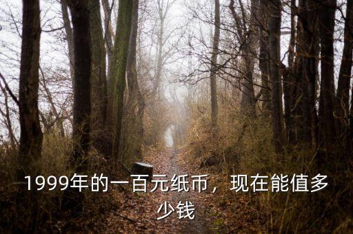 1999年的一百元紙幣，現(xiàn)在能值多少錢(qián)