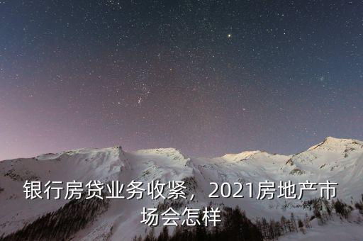 銀行房貸業(yè)務(wù)收緊，2021房地產(chǎn)市場會怎樣