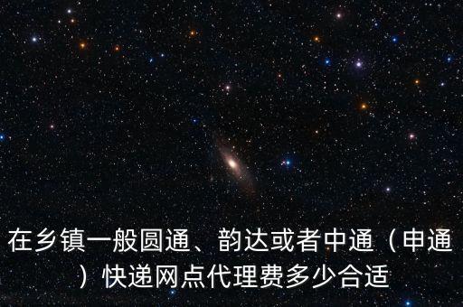 在鄉(xiāng)鎮(zhèn)一般圓通、韻達或者中通（申通）快遞網(wǎng)點代理費多少合適