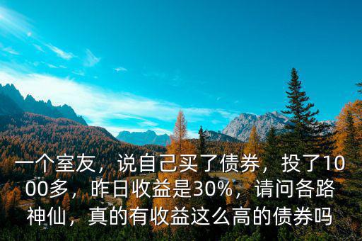一個室友，說自己買了債券，投了1000多，昨日收益是30%，請問各路神仙，真的有收益這么高的債券嗎