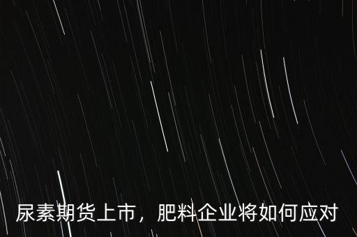 尿素期貨上市，肥料企業(yè)將如何應(yīng)對