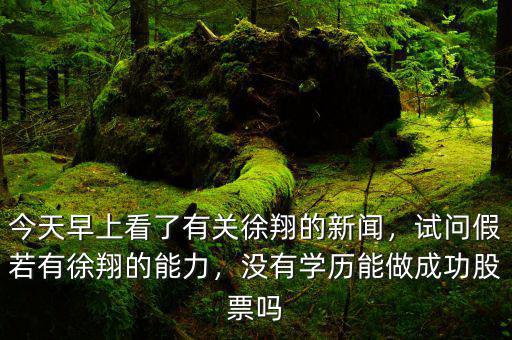 今天早上看了有關(guān)徐翔的新聞，試問假若有徐翔的能力，沒有學歷能做成功股票嗎