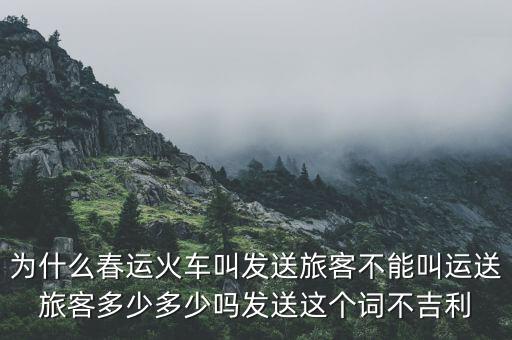 為什么春運(yùn)火車(chē)叫發(fā)送旅客不能叫運(yùn)送旅客多少多少嗎發(fā)送這個(gè)詞不吉利