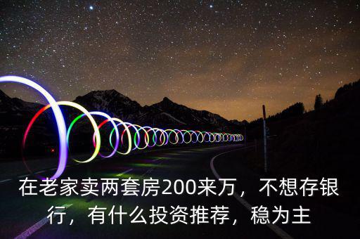 在老家賣(mài)兩套房200來(lái)萬(wàn)，不想存銀行，有什么投資推薦，穩(wěn)為主