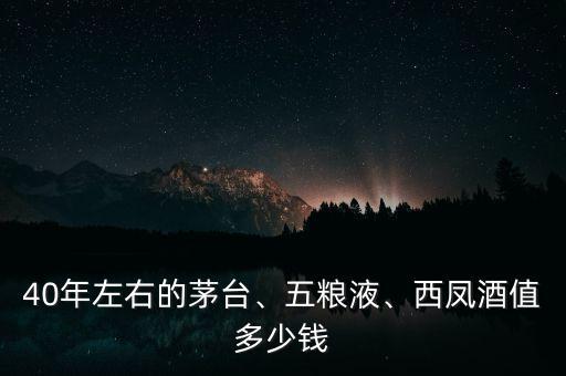 40年左右的茅臺、五糧液、西鳳酒值多少錢