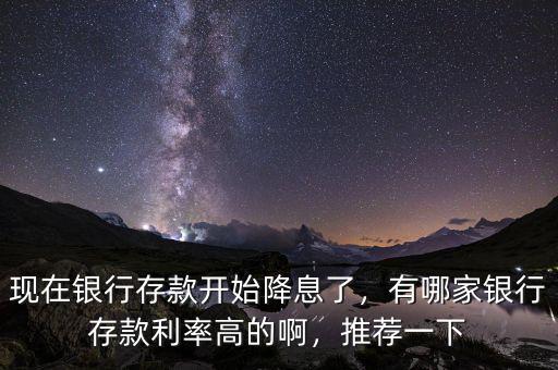 現(xiàn)在銀行存款開(kāi)始降息了，有哪家銀行存款利率高的啊，推薦一下