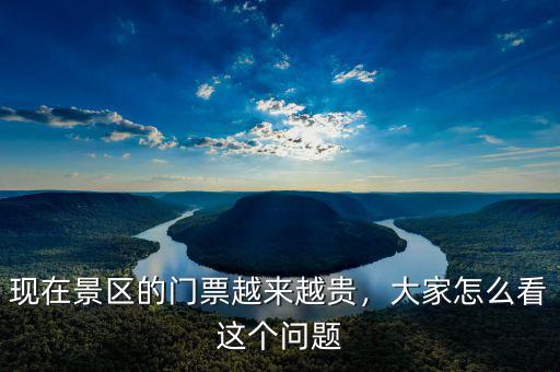 現(xiàn)在景區(qū)的門票越來越貴，大家怎么看這個(gè)問題