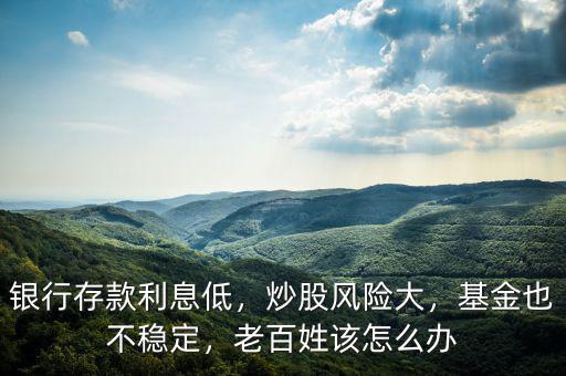 銀行存款利息低，炒股風險大，基金也不穩(wěn)定，老百姓該怎么辦
