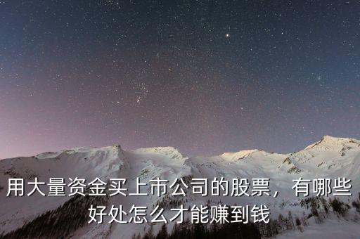 用大量資金買上市公司的股票，有哪些好處怎么才能賺到錢
