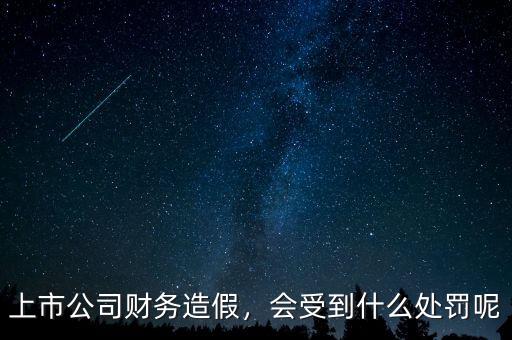 上市公司財(cái)務(wù)造假，會受到什么處罰呢