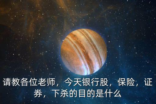 請(qǐng)教各位老師，今天銀行股，保險(xiǎn)，證券，下殺的目的是什么
