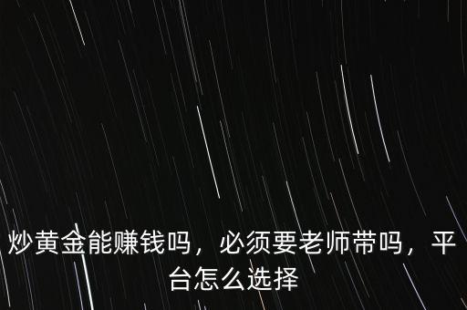 炒黃金能賺錢嗎，必須要老師帶嗎，平臺(tái)怎么選擇