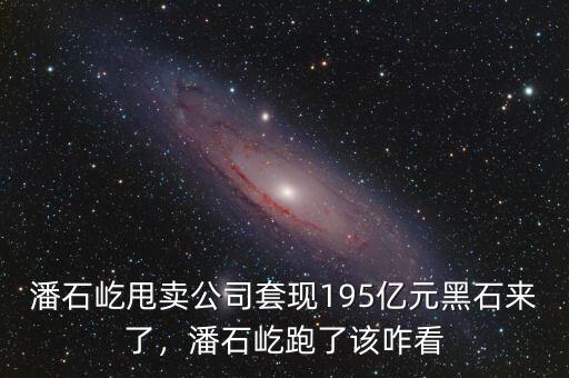 潘石屹甩賣公司套現(xiàn)195億元黑石來了，潘石屹跑了該咋看