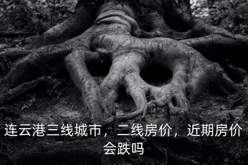 連云港三線城市，二線房價，近期房價會跌嗎