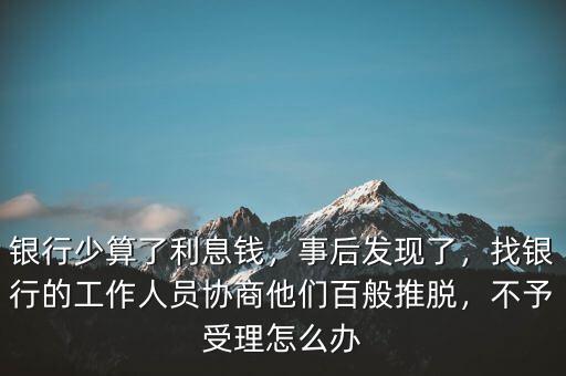 銀行少算了利息錢，事后發(fā)現(xiàn)了，找銀行的工作人員協(xié)商他們百般推脫，不予受理怎么辦