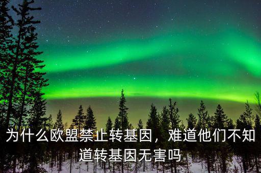 為什么歐盟禁止轉(zhuǎn)基因，難道他們不知道轉(zhuǎn)基因無害嗎