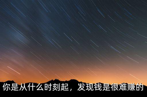 你是從什么時(shí)刻起，發(fā)現(xiàn)錢(qián)是很難賺的