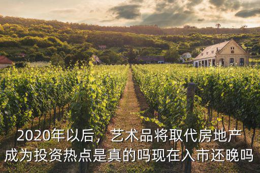 2020年以后，藝術品將取代房地產成為投資熱點是真的嗎現在入市還晚嗎