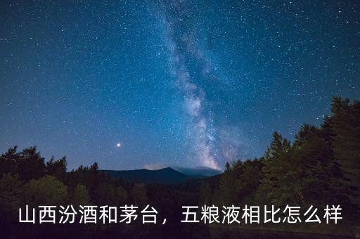 山西汾酒和茅臺(tái)，五糧液相比怎么樣