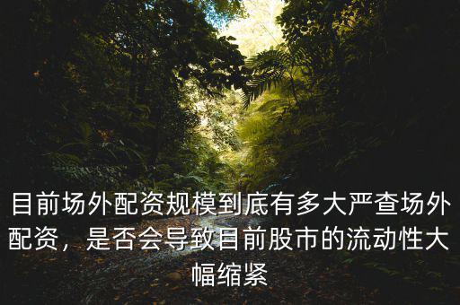 目前場外配資規(guī)模到底有多大嚴(yán)查場外配資，是否會導(dǎo)致目前股市的流動(dòng)性大幅縮緊
