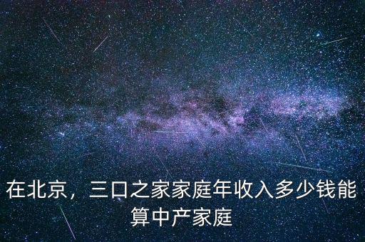 在北京，三口之家家庭年收入多少錢能算中產(chǎn)家庭