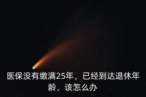 醫(yī)保沒有繳滿25年，已經(jīng)到達(dá)退休年齡，該怎么辦