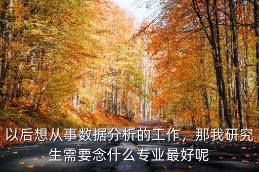 以后想從事數(shù)據(jù)分析的工作，那我研究生需要念什么專業(yè)最好呢