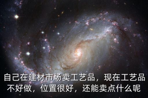 自己在建材市場(chǎng)賣(mài)工藝品，現(xiàn)在工藝品不好做，位置很好，還能賣(mài)點(diǎn)什么呢
