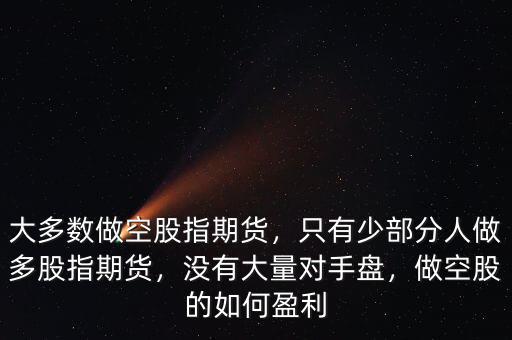 大多數(shù)做空股指期貨，只有少部分人做多股指期貨，沒有大量對手盤，做空股的如何盈利