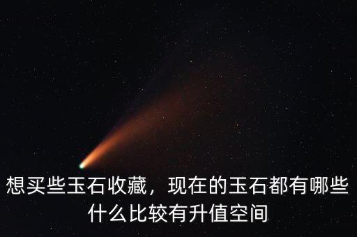 想買些玉石收藏，現(xiàn)在的玉石都有哪些什么比較有升值空間