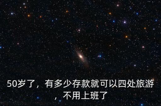 50歲了，有多少存款就可以四處旅游，不用上班了