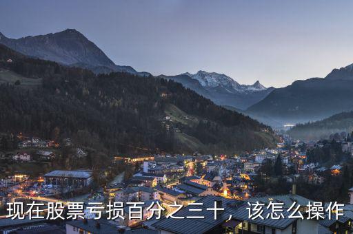 現(xiàn)在股票虧損百分之三十，該怎么操作