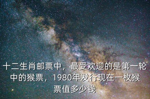 十二生肖郵票中，最受歡迎的是第一輪中的猴票，1980年發(fā)行現(xiàn)在一枚猴票值多少錢