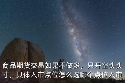 商品期貨交易如果不做多，只開空頭頭寸，具體入市點位怎么選哪個點位入市