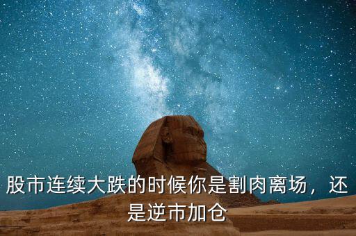 股市連續(xù)大跌的時(shí)候你是割肉離場(chǎng)，還是逆市加倉