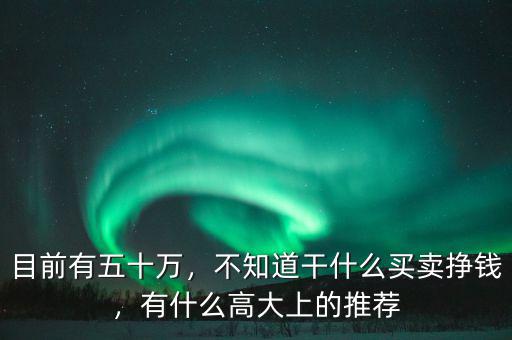 目前有五十萬，不知道干什么買賣掙錢，有什么高大上的推薦