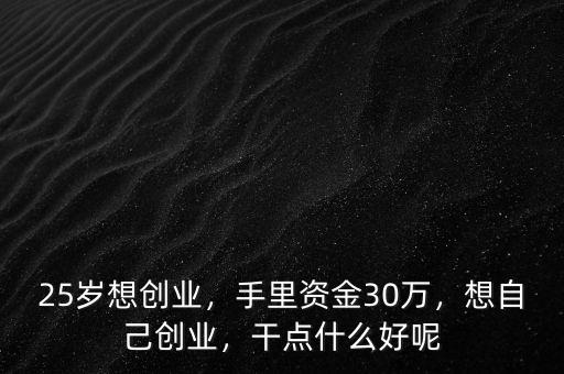 25歲想創(chuàng)業(yè)，手里資金30萬，想自己創(chuàng)業(yè)，干點什么好呢